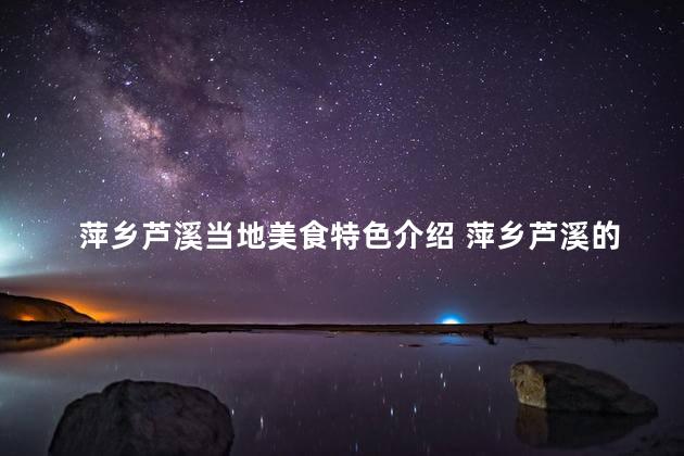 萍乡芦溪当地美食特色介绍 萍乡芦溪的地道美食特色简介